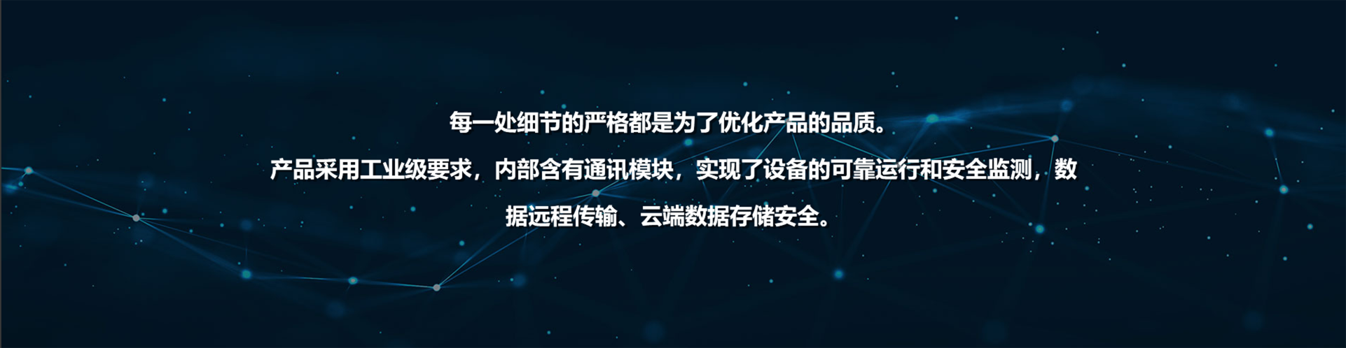 每一处细节的严格都是为了优化产品的品质。 产品采用工业级要求，内部含有通讯模块，实现了设备的可靠运行和安全监测，数据远程传输、.png